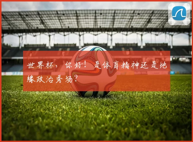 世界杯，你好！是体育精神还是地缘政治秀场？