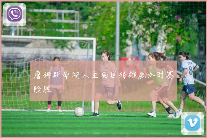 詹姆斯率湖人主场逆转雄鹿加时赛险胜