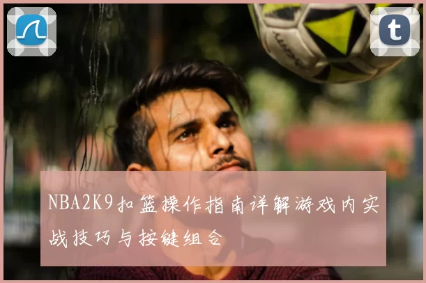 NBA2K9扣篮操作指南详解游戏内实战技巧与按键组合