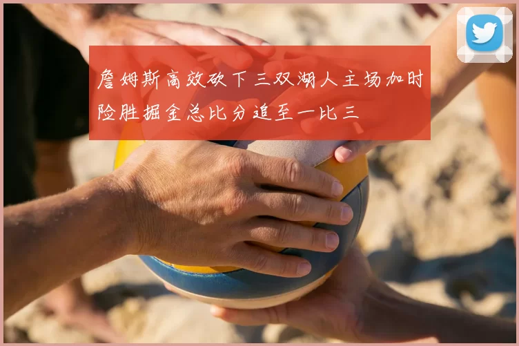 詹姆斯高效砍下三双湖人主场加时险胜掘金总比分追至一比三