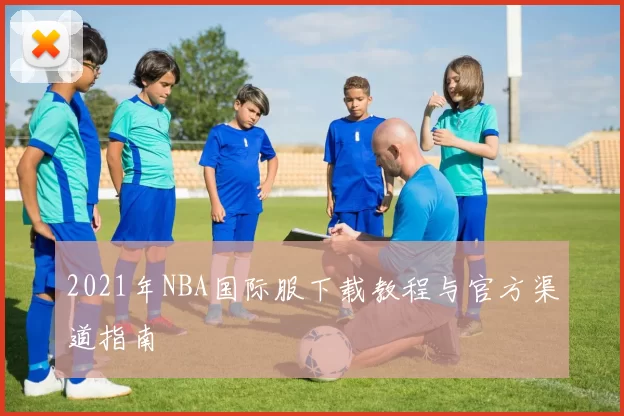 2021年NBA国际服下载教程与官方渠道指南