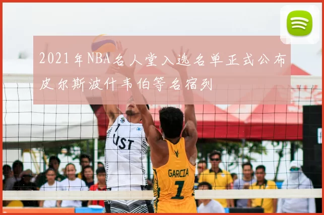 2021年NBA名人堂入选名单正式公布皮尔斯波什韦伯等名宿列