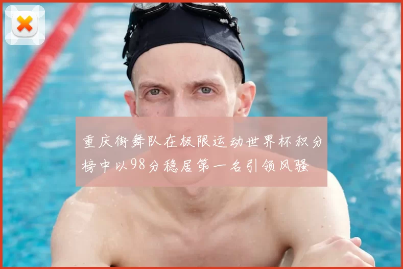 重庆街舞队在极限运动世界杯积分榜中以98分稳居第一名引领风骚