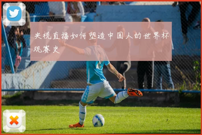 央视直播如何塑造中国人的世界杯观赛史
