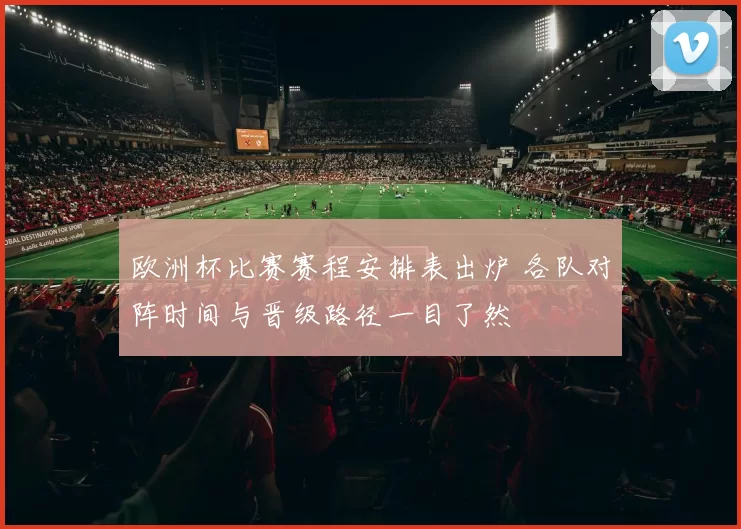 欧洲杯比赛赛程安排表出炉 各队对阵时间与晋级路径一目了然