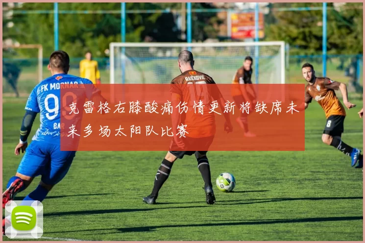 克雷格右膝酸痛伤情更新将缺席未来多场太阳队比赛