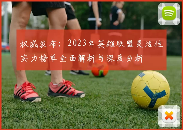 权威发布：2023年英雄联盟灵活性实力榜单全面解析与深度分析