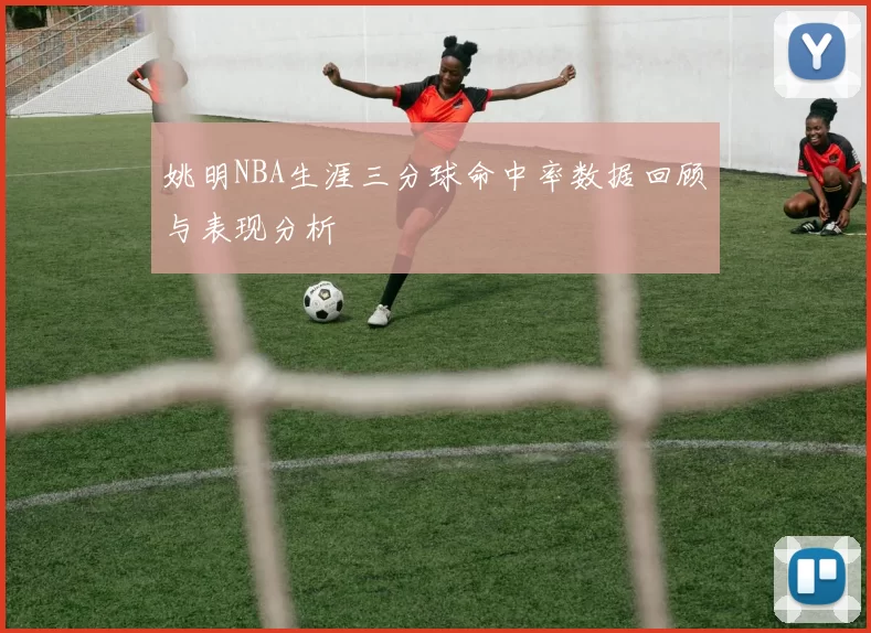 姚明NBA生涯三分球命中率数据回顾与表现分析