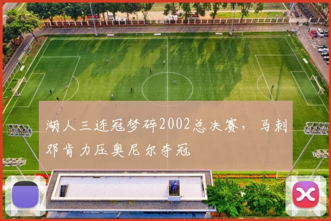 湖人三连冠梦碎2002总决赛，马刺邓肯力压奥尼尔夺冠