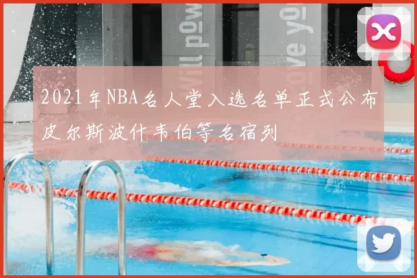 2021年NBA名人堂入选名单正式公布皮尔斯波什韦伯等名宿列