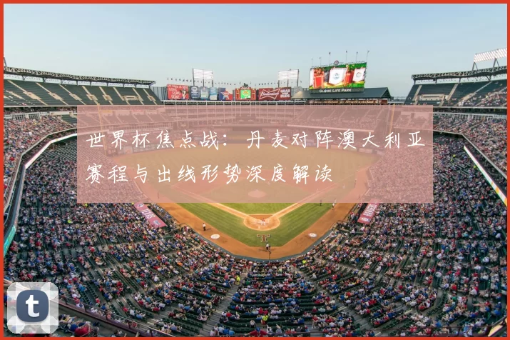 世界杯焦点战：丹麦对阵澳大利亚赛程与出线形势深度解读