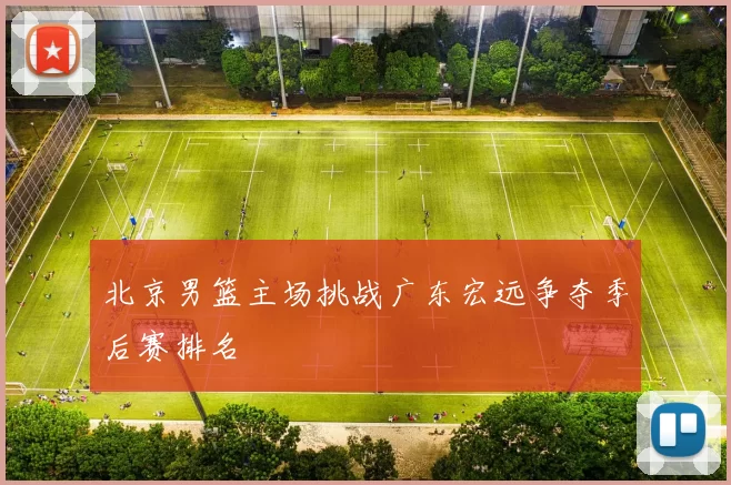 北京男篮主场挑战广东宏远争夺季后赛排名