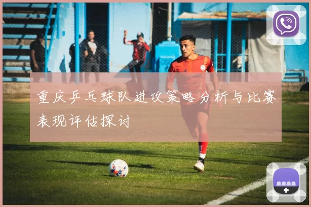 重庆乒乓球队进攻策略分析与比赛表现评估探讨