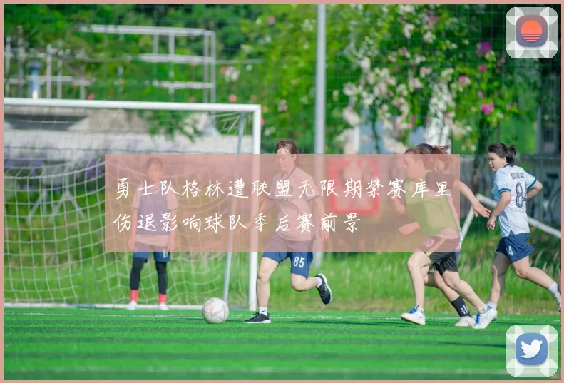 勇士队格林遭联盟无限期禁赛库里伤退影响球队季后赛前景