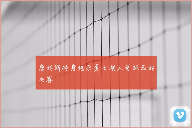 詹姆斯转身绝杀勇士湖人晋级西部决赛