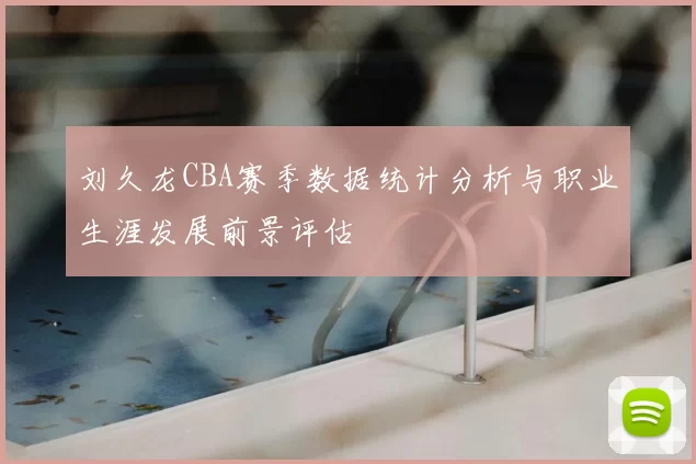 刘久龙CBA赛季数据统计分析与职业生涯发展前景评估