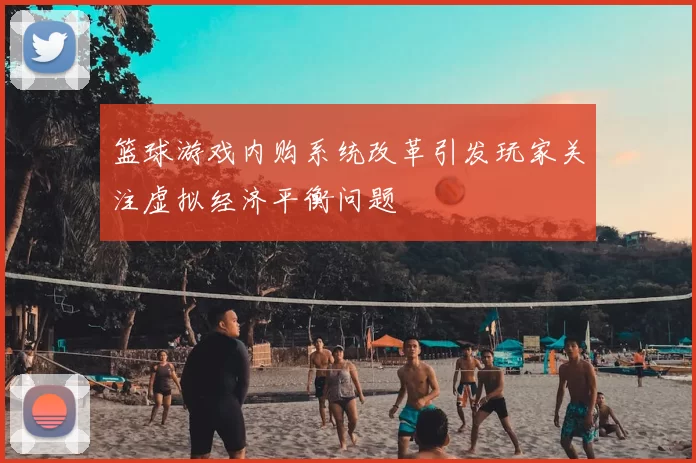 篮球游戏内购系统改革引发玩家关注虚拟经济平衡问题