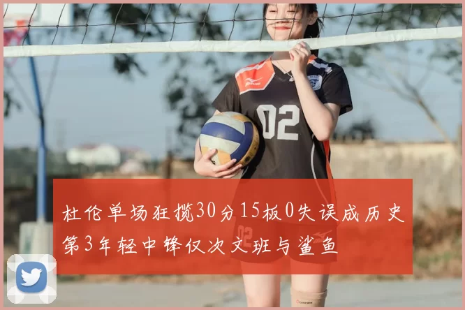杜伦单场狂揽30分15板0失误成历史第3年轻中锋仅次文班与鲨鱼
