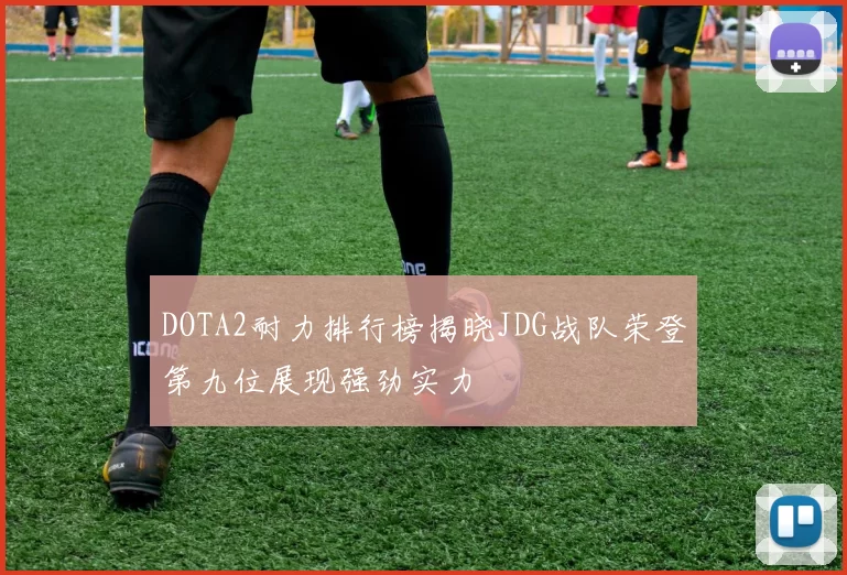 DOTA2耐力排行榜揭晓JDG战队荣登第九位展现强劲实力
