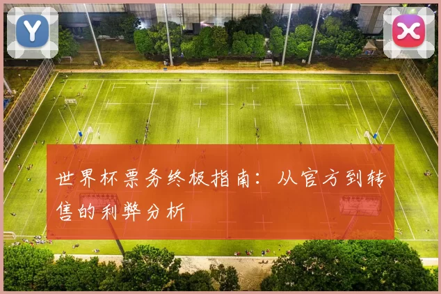 世界杯票务终极指南:从官方到转售的利弊分析