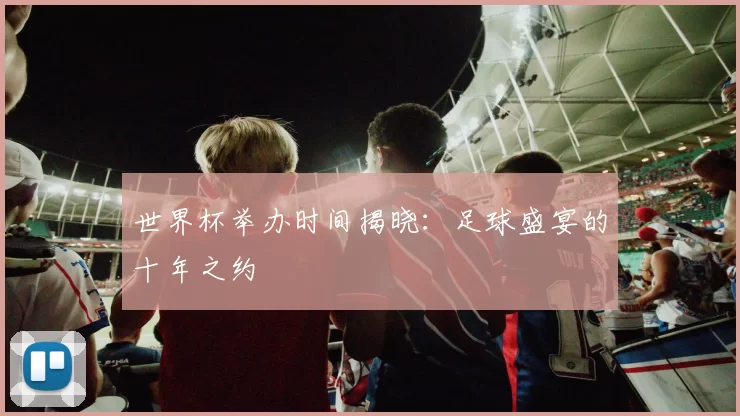 世界杯举办时间揭晓：足球盛宴的十年之约