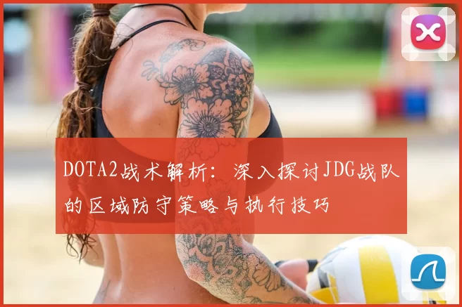 DOTA2战术解析：深入探讨JDG战队的区域防守策略与执行技巧