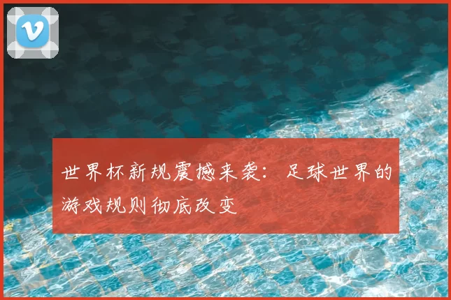 世界杯新规震撼来袭：足球世界的游戏规则彻底改变