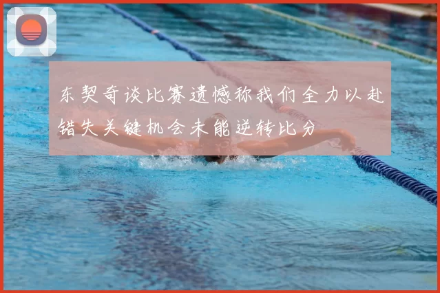 东契奇谈比赛遗憾称我们全力以赴错失关键机会未能逆转比分
