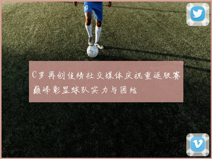 C罗再创佳绩社交媒体庆祝重返联赛巅峰彰显球队实力与团结