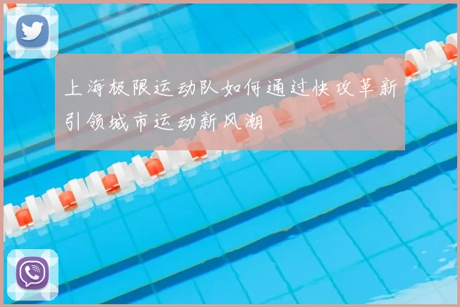 上海极限运动队如何通过快攻革新引领城市运动新风潮