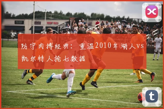 防守肉搏经典：重温2010年湖人vs凯尔特人抢七数据