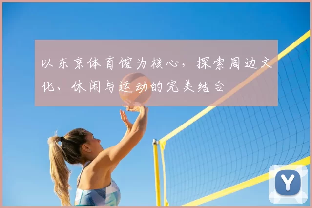 以东京体育馆为核心，探索周边文化、休闲与运动的完美结合